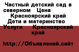 Частный детский сад в северном › Цена ­ 10 000 - Красноярский край Дети и материнство » Услуги   . Красноярский край